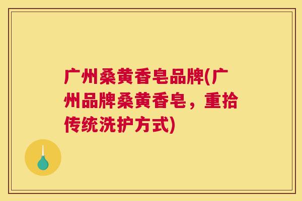 广州桑黄香皂品牌(广州品牌桑黄香皂,重拾传统洗护方式) 广州桑黄香皂品牌(广州品牌桑黄香皂,重拾传统洗护方式)