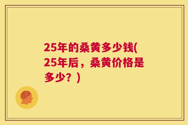 25年的桑黄多少钱(25年后,桑黄价格是多少?) 25年的桑黄多少钱(25年后,桑黄价格是多少?)