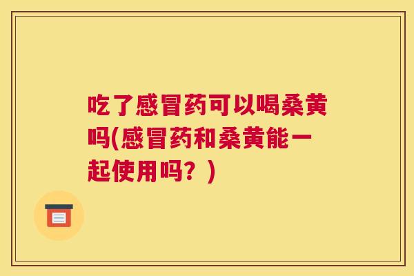 吃了药可以喝桑黄吗(药和桑黄能一起使用吗?) 吃了药可以喝桑黄吗(药和桑黄能一起使用吗?)