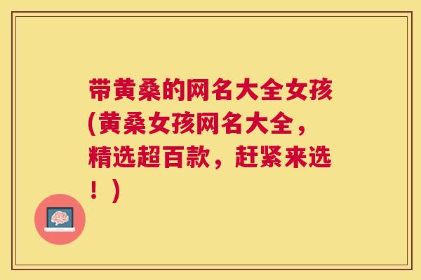 带黄桑的网名大全女孩(黄桑女孩网名大全,精选超百款,赶紧来选!) 带黄桑的网名大全女孩(黄桑女孩网名大全,精选超百款,赶紧来选!)