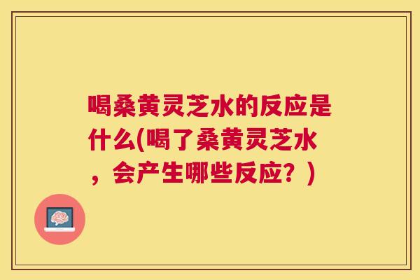 喝桑黄灵芝水的反应是什么(喝了桑黄灵芝水,会产生哪些反应?) 喝桑黄灵芝水的反应是什么(喝了桑黄灵芝水,会产生哪些反应?)