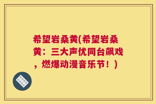 希望岩桑黄(希望岩桑黄:三大声优同台飙戏,燃爆动漫音乐节!) 希望岩桑黄(希望岩桑黄:三大声优同台飙戏,燃爆动漫音乐节!)
