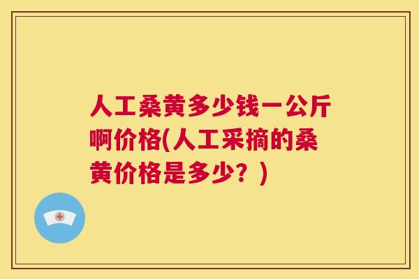 人工桑黄多少钱一公斤啊价格(人工采摘的桑黄价格是多少?) 人工桑黄多少钱一公斤啊价格(人工采摘的桑黄价格是多少?)