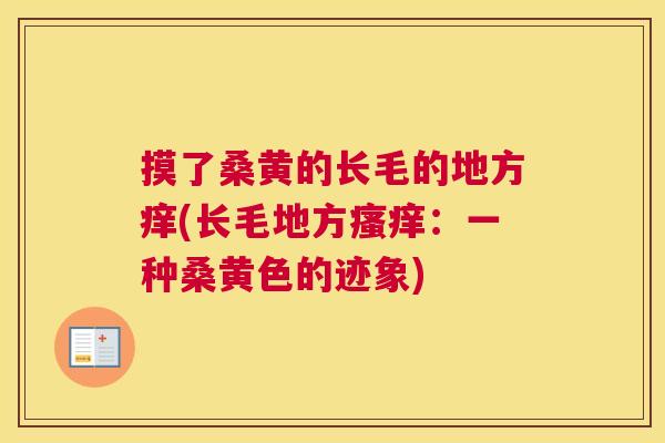 摸了桑黄的长毛的地方痒(长毛地方:一种桑黄色的迹象) 摸了桑黄的长毛的地方痒(长毛地方:一种桑黄色的迹象)