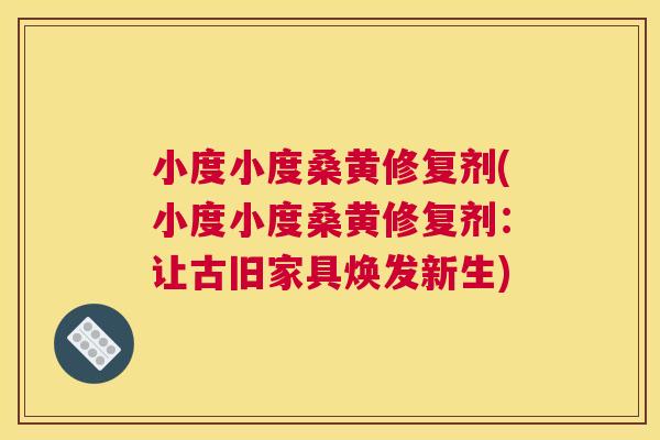 小度小度桑黄修复剂(小度小度桑黄修复剂:让古旧家具焕发新生) 小度小度桑黄修复剂(小度小度桑黄修复剂:让古旧家具焕发新生)