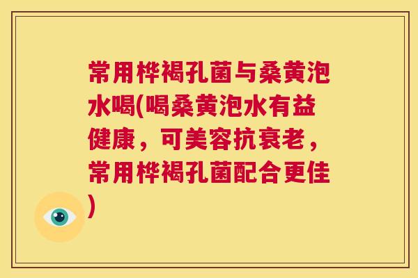 常用桦褐孔菌与桑黄泡水喝(喝桑黄泡水有益健康,可美容抗,常用桦褐孔菌配合更佳) 常用桦褐孔菌与桑黄泡水喝(喝桑黄泡水有益健康,可美容抗,常用桦褐孔菌配合更佳)