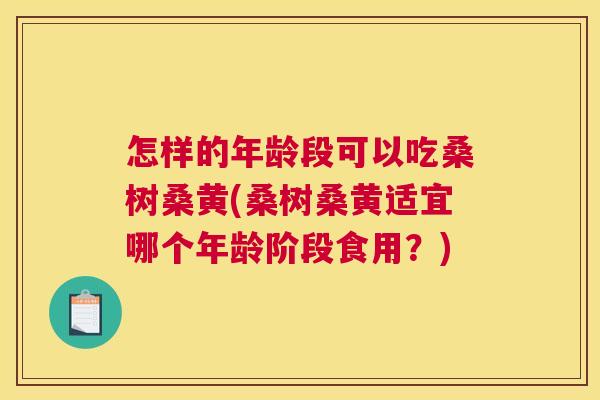 怎样的年龄段可以吃桑树桑黄(桑树桑黄适宜哪个年龄阶段食用?) 怎样的年龄段可以吃桑树桑黄(桑树桑黄适宜哪个年龄阶段食用?)
