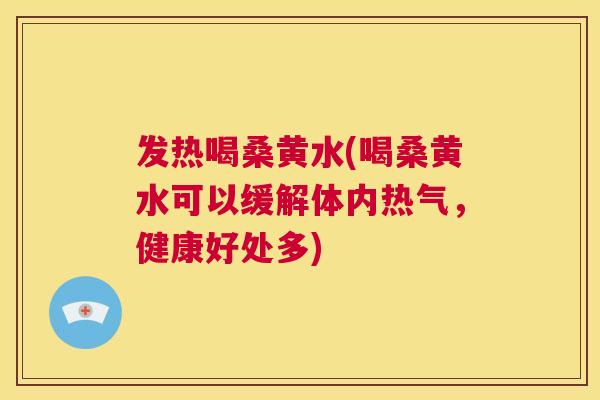 发热喝桑黄水(喝桑黄水可以缓解体内热气,健康好处多) 发热喝桑黄水(喝桑黄水可以缓解体内热气,健康好处多)