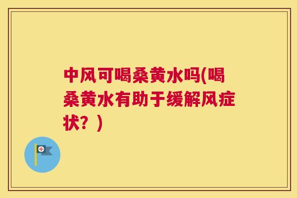 中风可喝桑黄水吗(喝桑黄水有助于缓解风症状？)