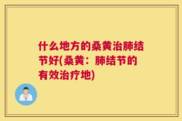 什么地方的桑黄结节好(桑黄:结节的有效地) 什么地方的桑黄结节好(桑黄:结节的有效地)