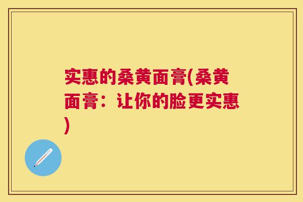 实惠的桑黄面膏(桑黄面膏:让你的脸更实惠) 实惠的桑黄面膏(桑黄面膏:让你的脸更实惠)
