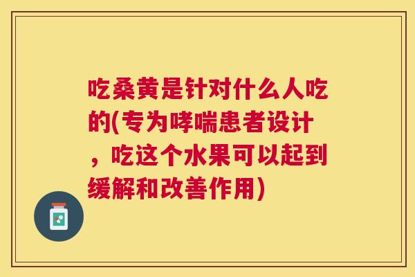 吃桑黄是针对什么人吃的(专为患者设计,吃这个水果可以起到缓解和改善作用) 吃桑黄是针对什么人吃的(专为患者设计,吃这个水果可以起到缓解和改善作用)