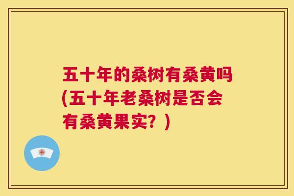 五十年的桑树有桑黄吗(五十年老桑树是否会有桑黄果实?) 五十年的桑树有桑黄吗(五十年老桑树是否会有桑黄果实?)
