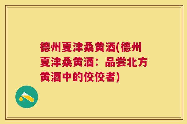 德州夏津桑黄酒(德州夏津桑黄酒:品尝北方黄酒中的佼佼者) 德州夏津桑黄酒(德州夏津桑黄酒:品尝北方黄酒中的佼佼者)