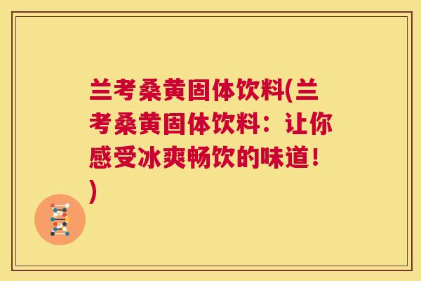 兰考桑黄固体饮料(兰考桑黄固体饮料:让你感受冰爽畅饮的味道!) 兰考桑黄固体饮料(兰考桑黄固体饮料:让你感受冰爽畅饮的味道!)