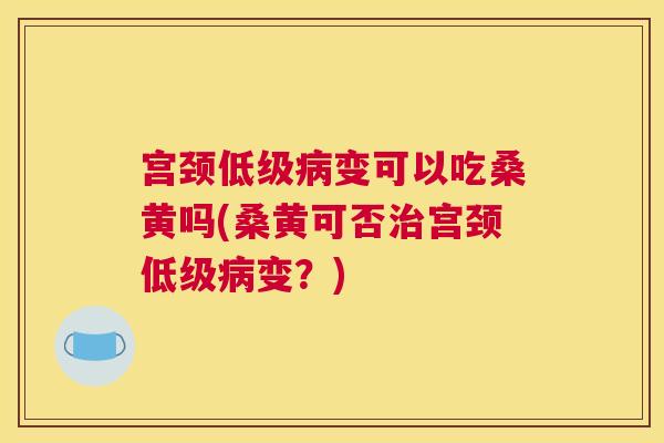 宫颈低级变可以吃桑黄吗(桑黄可否宫颈低级变？)