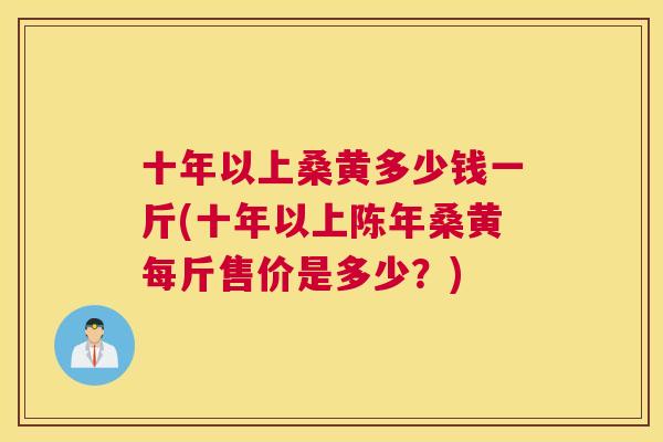 十年以上桑黄多少钱一斤(十年以上陈年桑黄每斤售价是多少?) 十年以上桑黄多少钱一斤(十年以上陈年桑黄每斤售价是多少?)