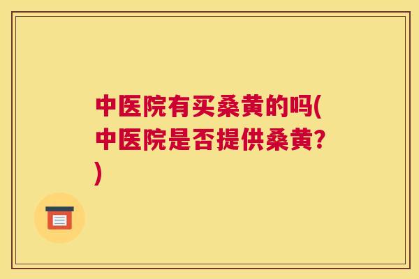 中医院有买桑黄的吗(中医院是否提供桑黄?) 中医院有买桑黄的吗(中医院是否提供桑黄?)