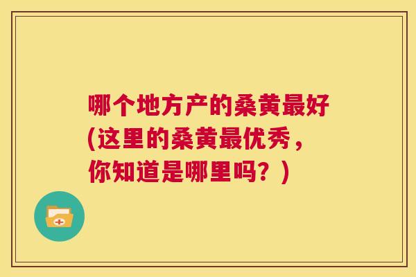 哪个地方产的桑黄好(这里的桑黄优秀,你知道是哪里吗?) 哪个地方产的桑黄好(这里的桑黄优秀,你知道是哪里吗?)