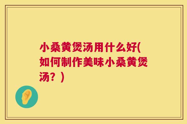 小桑黄煲汤用什么好(如何制作美味小桑黄煲汤?) 小桑黄煲汤用什么好(如何制作美味小桑黄煲汤?)