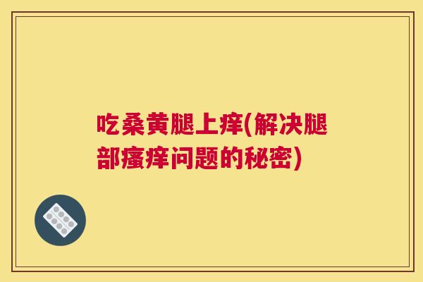 吃桑黄腿上痒(解决腿部问题的秘密) 吃桑黄腿上痒(解决腿部问题的秘密)