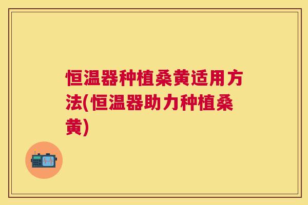 恒温器种植桑黄适用方法(恒温器助力种植桑黄) 恒温器种植桑黄适用方法(恒温器助力种植桑黄)