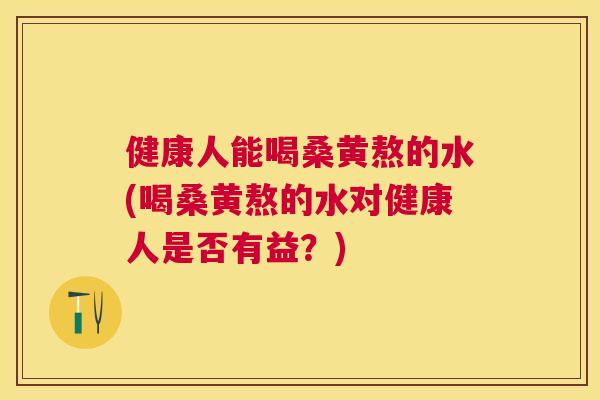 健康人能喝桑黄熬的水(喝桑黄熬的水对健康人是否有益?) 健康人能喝桑黄熬的水(喝桑黄熬的水对健康人是否有益?)