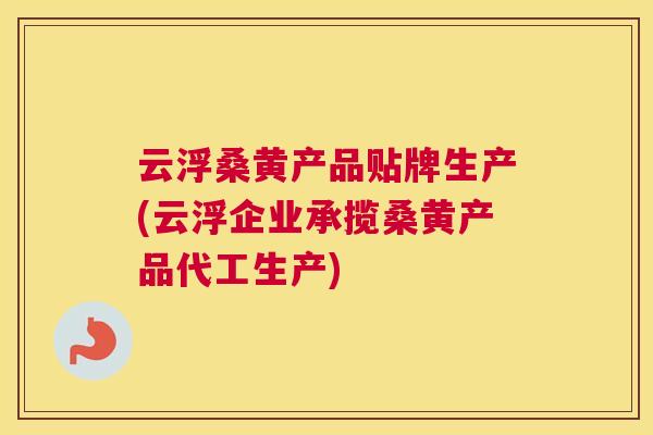 云浮桑黄产品贴牌生产(云浮企业承揽桑黄产品代工生产) 云浮桑黄产品贴牌生产(云浮企业承揽桑黄产品代工生产)