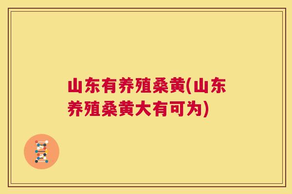 山东有养殖桑黄(山东养殖桑黄大有可为)