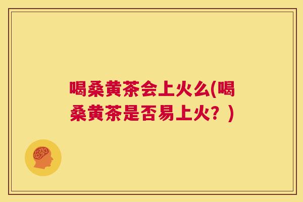 喝桑黄茶会上火么(喝桑黄茶是否易上火？)
