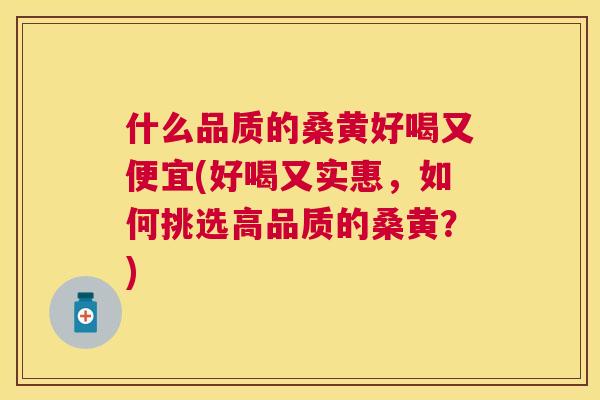 什么品质的桑黄好喝又便宜(好喝又实惠,如何挑选高品质的桑黄?) 什么品质的桑黄好喝又便宜(好喝又实惠,如何挑选高品质的桑黄?)