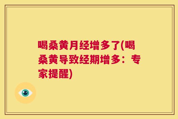 喝桑黄增多了(喝桑黄导致经期增多:专家提醒) 喝桑黄增多了(喝桑黄导致经期增多:专家提醒)