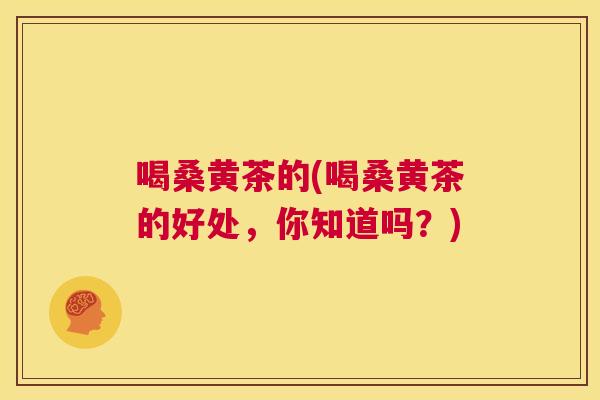 喝桑黄茶的(喝桑黄茶的好处,你知道吗?) 喝桑黄茶的(喝桑黄茶的好处,你知道吗?)