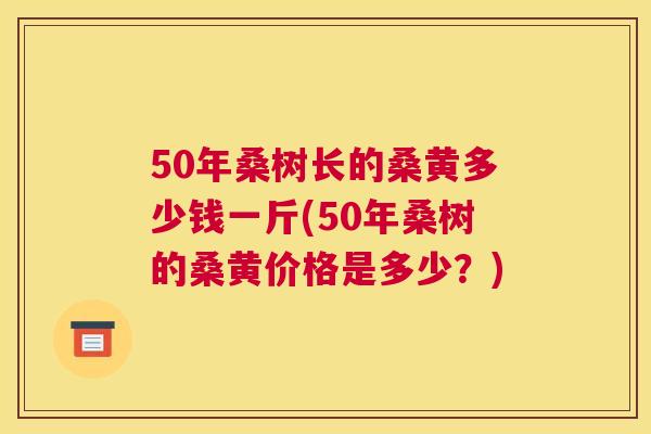 50年桑树长的桑黄多少钱一斤(50年桑树的桑黄价格是多少?) 50年桑树长的桑黄多少钱一斤(50年桑树的桑黄价格是多少?)
