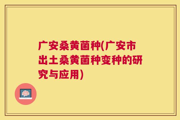 广安桑黄菌种(广安市出土桑黄菌种变种的研究与应用) 广安桑黄菌种(广安市出土桑黄菌种变种的研究与应用)