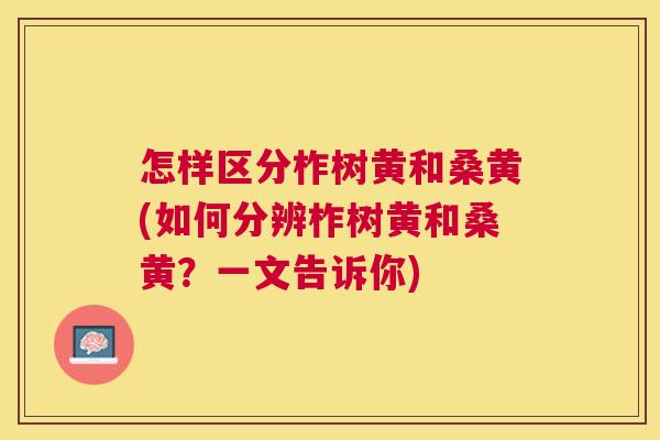 怎样区分柞树黄和桑黄(如何分辨柞树黄和桑黄?一文告诉你) 怎样区分柞树黄和桑黄(如何分辨柞树黄和桑黄?一文告诉你)