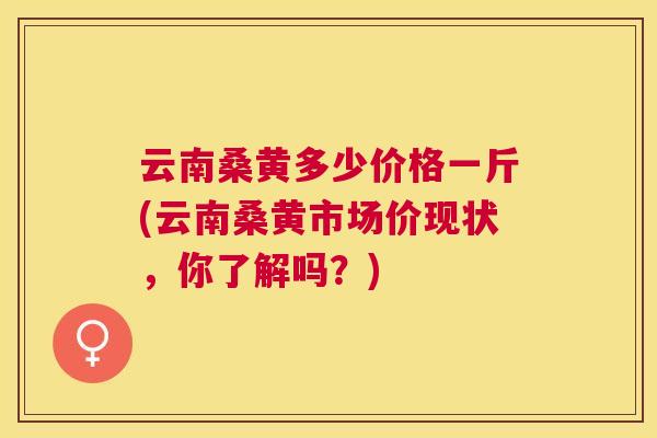 云南桑黄多少价格一斤(云南桑黄市场价现状，你了解吗？)