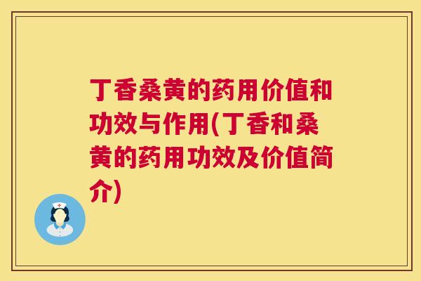 丁香桑黄的药用价值和功效与作用(丁香和桑黄的药用功效及价值简介) 丁香桑黄的药用价值和功效与作用(丁香和桑黄的药用功效及价值简介)