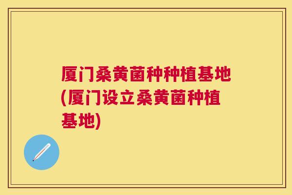 厦门桑黄菌种种植基地(厦门设立桑黄菌种植基地) 厦门桑黄菌种种植基地(厦门设立桑黄菌种植基地)