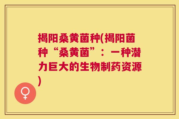 揭阳桑黄菌种(揭阳菌种“桑黄菌”:一种潜力巨大的生物制药资源) 揭阳桑黄菌种(揭阳菌种“桑黄菌”:一种潜力巨大的生物制药资源)