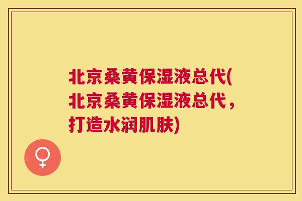 北京桑黄保湿液总代(北京桑黄保湿液总代,打造水润) 北京桑黄保湿液总代(北京桑黄保湿液总代,打造水润)