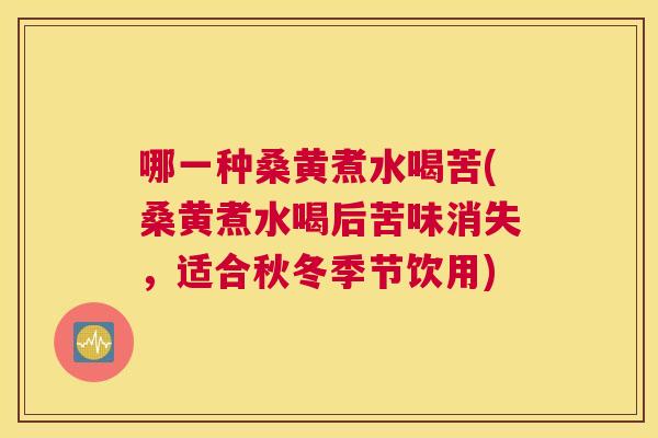 哪一种桑黄煮水喝苦(桑黄煮水喝后苦味消失,适合秋冬季节饮用) 哪一种桑黄煮水喝苦(桑黄煮水喝后苦味消失,适合秋冬季节饮用)