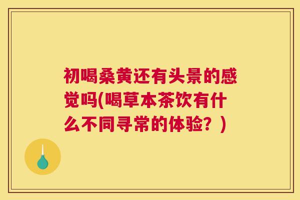 初喝桑黄还有头景的感觉吗(喝草本茶饮有什么不同寻常的体验?) 初喝桑黄还有头景的感觉吗(喝草本茶饮有什么不同寻常的体验?)