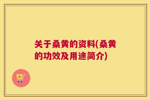 关于桑黄的资料(桑黄的功效及用途简介) 关于桑黄的资料(桑黄的功效及用途简介)
