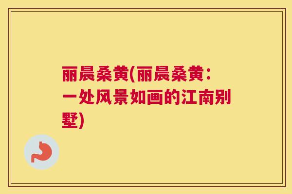 丽晨桑黄(丽晨桑黄:一处风景如画的江南别墅) 丽晨桑黄(丽晨桑黄:一处风景如画的江南别墅)
