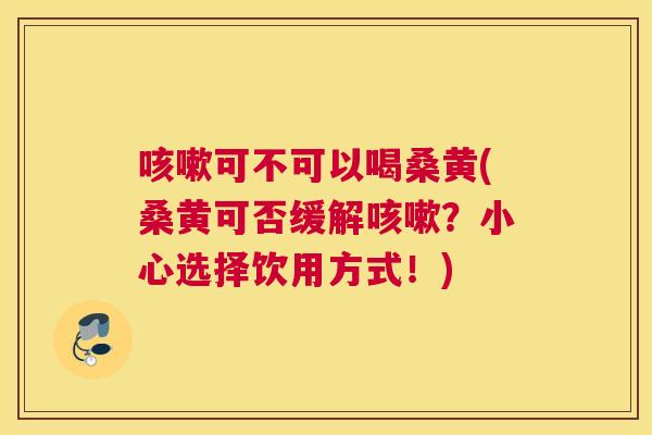 可不可以喝桑黄(桑黄可否缓解？小心选择饮用方式！)