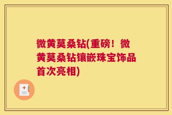 微黄莫桑钻(重磅！微黄莫桑钻镶嵌珠宝饰品首次亮相)