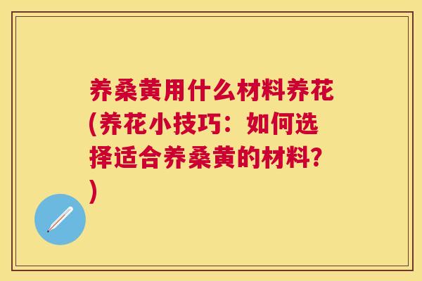 养桑黄用什么材料养花(养花小技巧:如何选择适合养桑黄的材料?) 养桑黄用什么材料养花(养花小技巧:如何选择适合养桑黄的材料?)