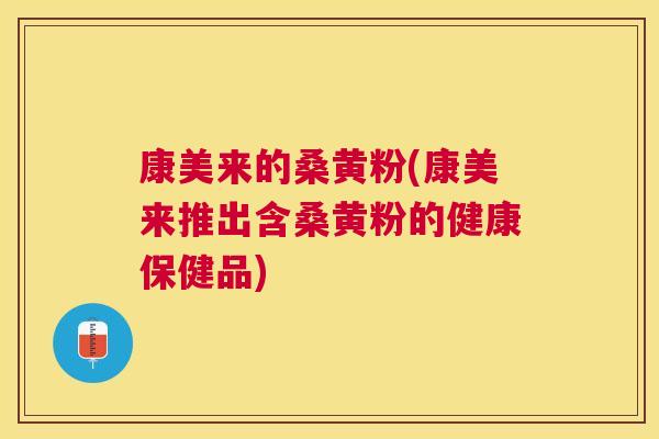 康美来的桑黄粉(康美来推出含桑黄粉的健康保健品) 康美来的桑黄粉(康美来推出含桑黄粉的健康保健品)