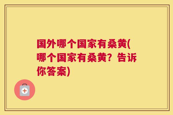 国外哪个国家有桑黄(哪个国家有桑黄?告诉你答案) 国外哪个国家有桑黄(哪个国家有桑黄?告诉你答案)